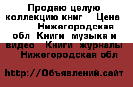 Продаю целую коллекцию книг. › Цена ­ 200 - Нижегородская обл. Книги, музыка и видео » Книги, журналы   . Нижегородская обл.
